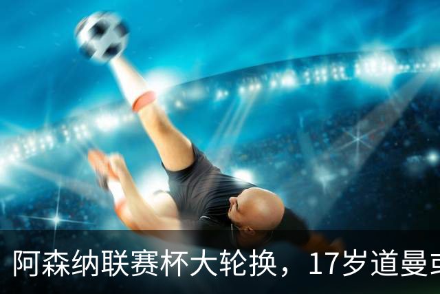 阿森纳联赛杯大轮换，17岁道曼或首发战弗利特伍德